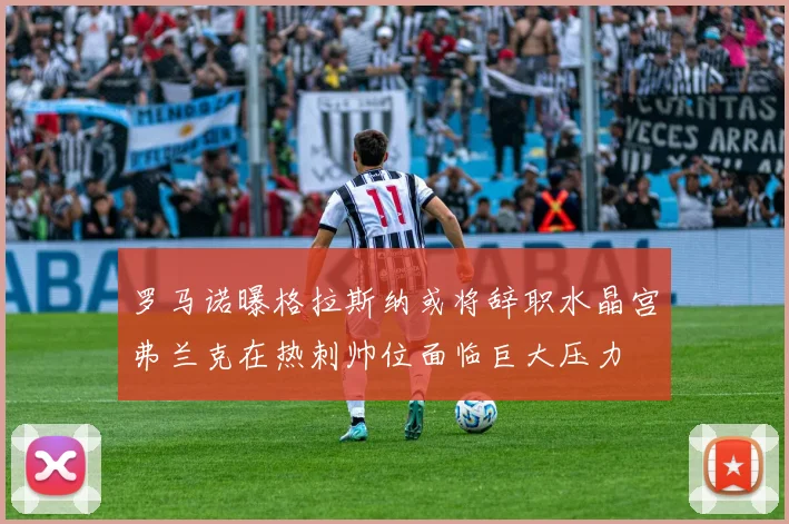 罗马诺曝格拉斯纳或将辞职水晶宫弗兰克在热刺帅位面临巨大压力