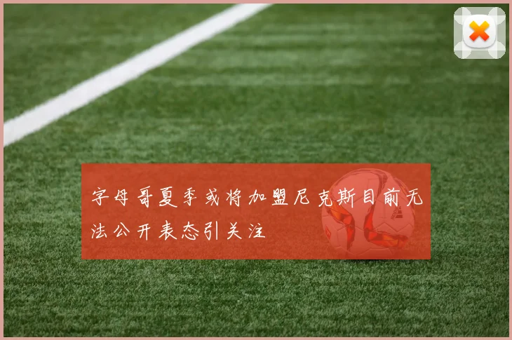 字母哥夏季或将加盟尼克斯目前无法公开表态引关注