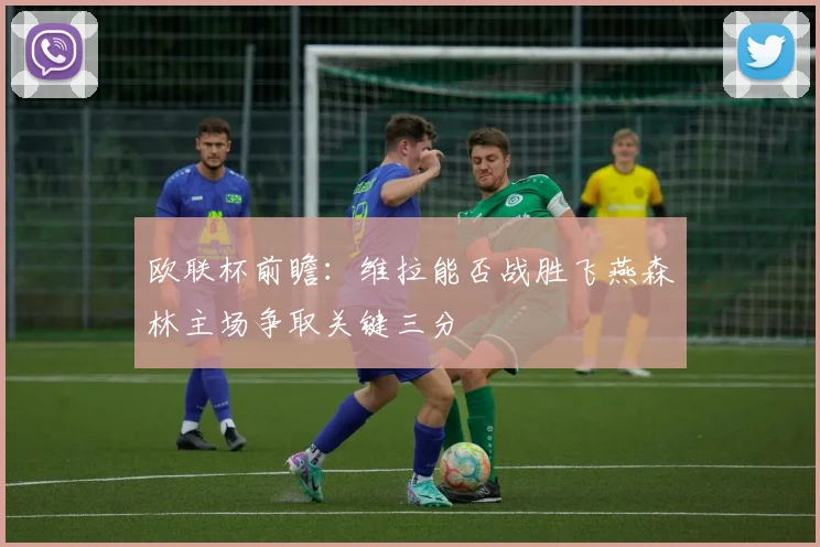 欧联杯前瞻：维拉能否战胜飞燕森林主场争取关键三分