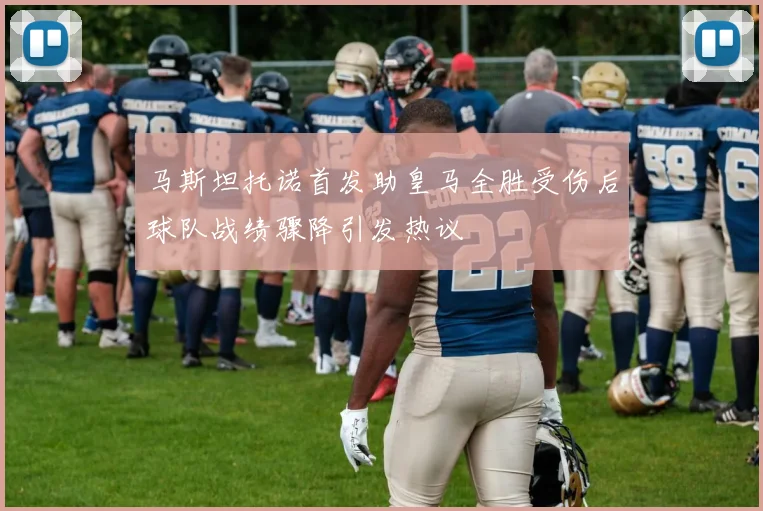 马斯坦托诺首发助皇马全胜受伤后球队战绩骤降引发热议