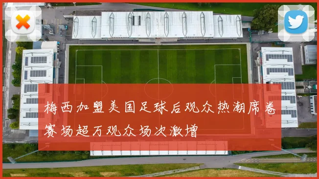 梅西加盟美国足球后观众热潮席卷赛场超万观众场次激增