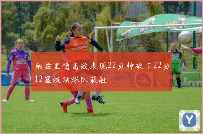 纳兹里德高效表现22分钟砍下22分12篮板助球队获胜