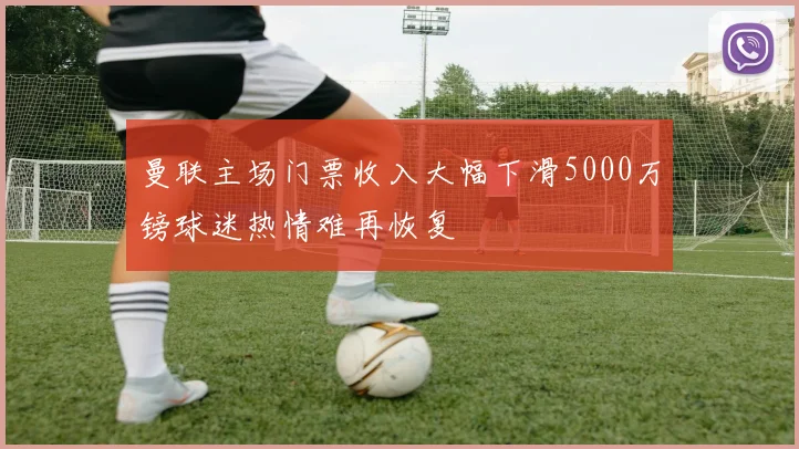 曼联主场门票收入大幅下滑5000万镑球迷热情难再恢复