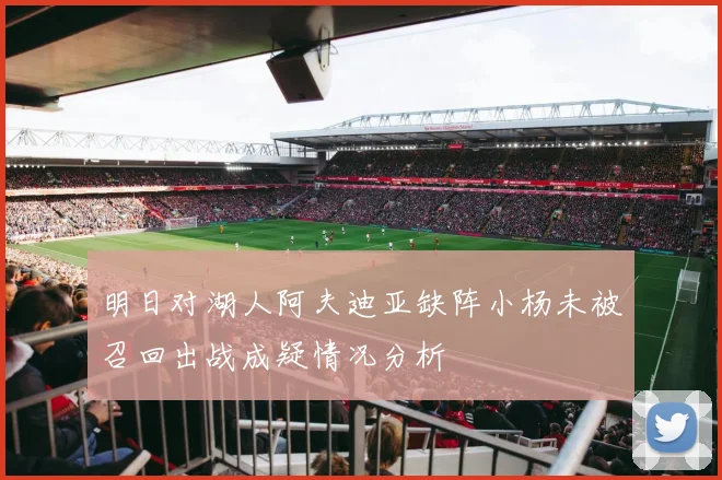 明日对湖人阿夫迪亚缺阵小杨未被召回出战成疑情况分析