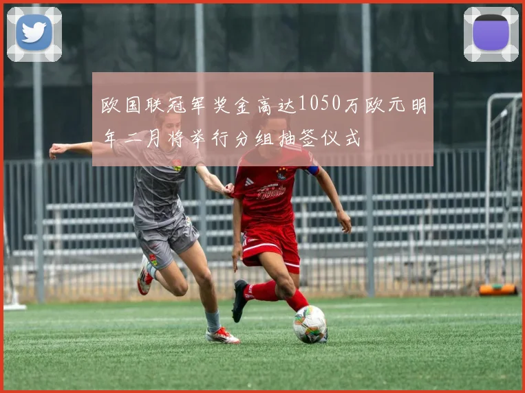 欧国联冠军奖金高达1050万欧元明年二月将举行分组抽签仪式
