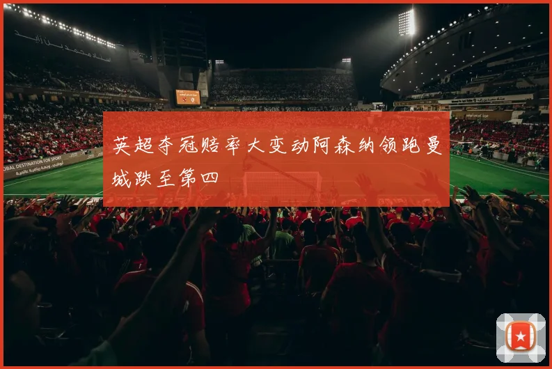 英超夺冠赔率大变动阿森纳领跑曼城跌至第四