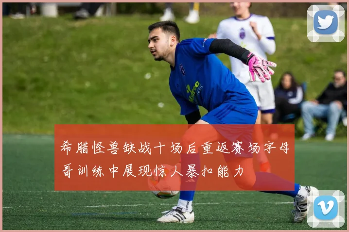 希腊怪兽缺战十场后重返赛场字母哥训练中展现惊人暴扣能力
