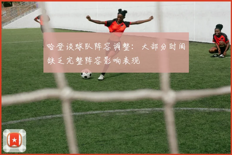 哈登谈球队阵容调整：大部分时间缺乏完整阵容影响表现