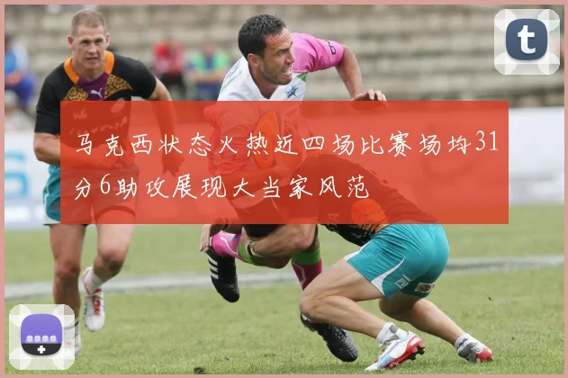 马克西状态火热近四场比赛场均31分6助攻展现大当家风范