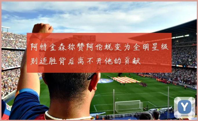 阿特金森称赞阿伦蜕变为全明星级别连胜背后离不开他的贡献