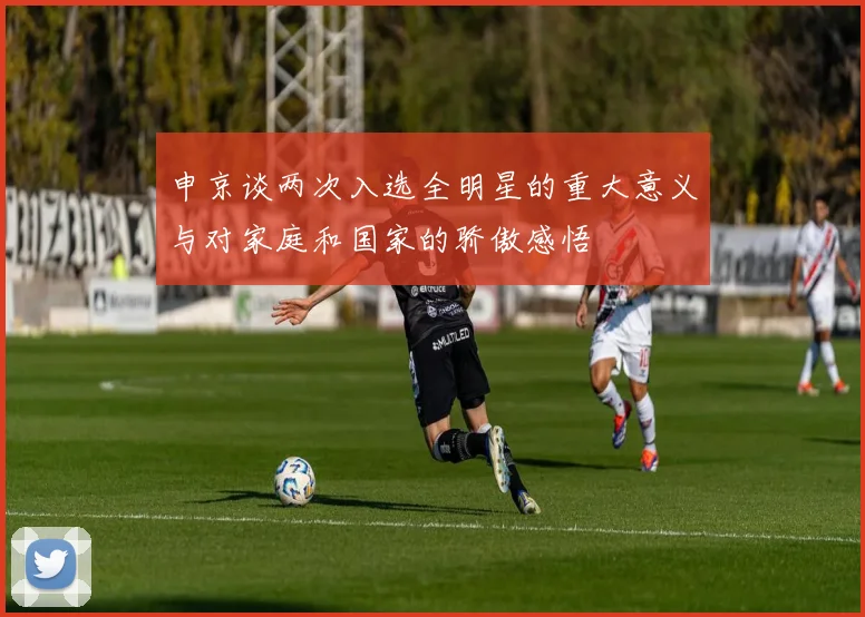 申京谈两次入选全明星的重大意义与对家庭和国家的骄傲感悟