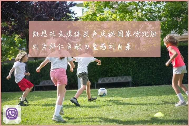 凯恩社交媒体发声庆祝国家德比胜利为拜仁贡献力量感到自豪