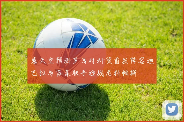 意天空预测罗马对科莫首发阵容迪巴拉与苏莱联手迎战尼科帕斯
