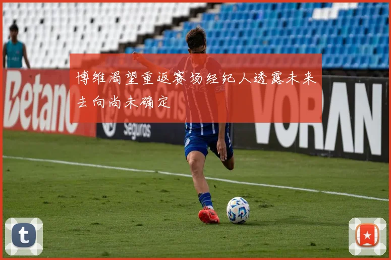 博维渴望重返赛场经纪人透露未来去向尚未确定
