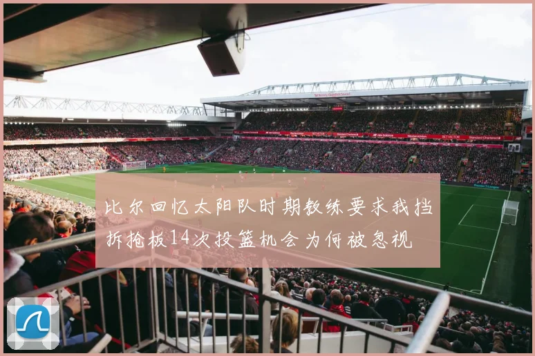 比尔回忆太阳队时期教练要求我挡拆抢板14次投篮机会为何被忽视