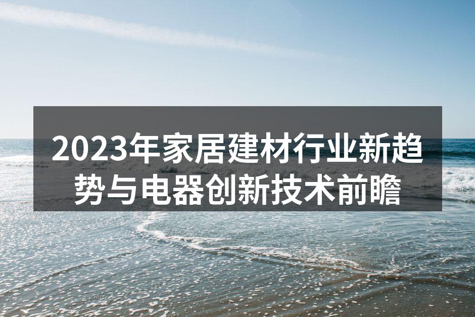 2023年家居建材行业新趋势与电器创新技术前瞻